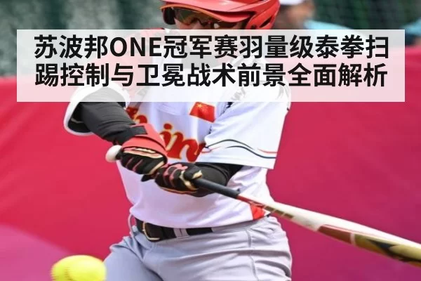 苏波邦ONE冠军赛羽量级泰拳扫踢控制与卫冕战术前景全面解析