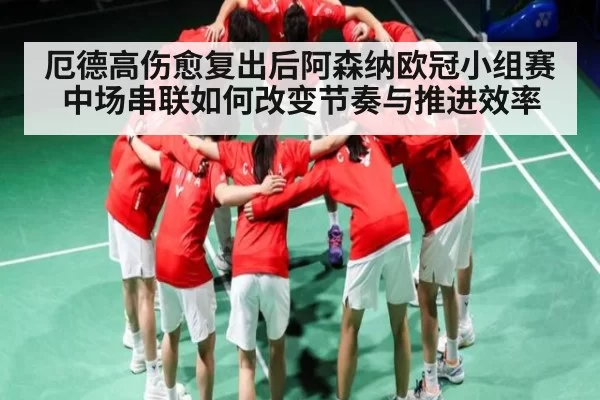 厄德高伤愈复出后阿森纳欧冠小组赛中场串联如何改变节奏与推进效率