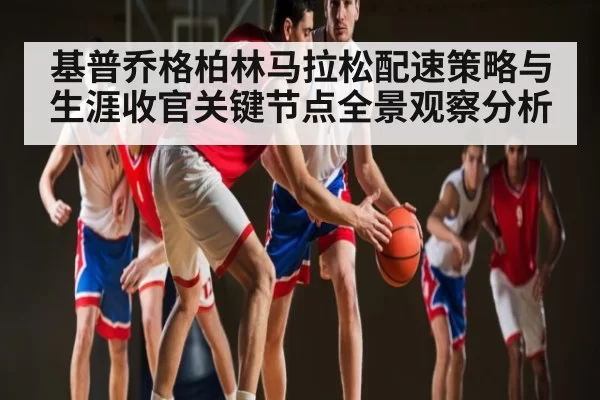 基普乔格柏林马拉松配速策略与生涯收官关键节点全景观察分析