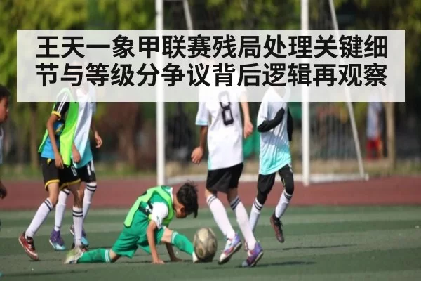 王天一象甲联赛残局处理关键细节与等级分争议背后逻辑再观察