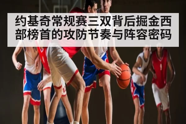 约基奇常规赛三双背后掘金西部榜首的攻防节奏与阵容密码